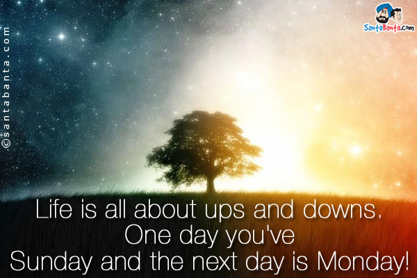 Life is all about ups and downs. One day you've Sunday and the next day is Monday!