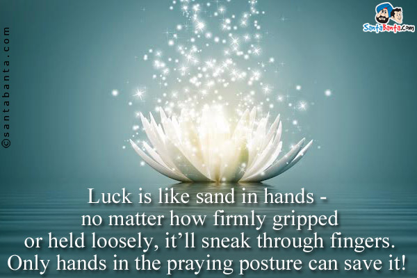 Luck is like sand in hands - no matter how firmly gripped or held loosely, it'll sneak through fingers.<br/>
Only hands in the praying posture can save it!