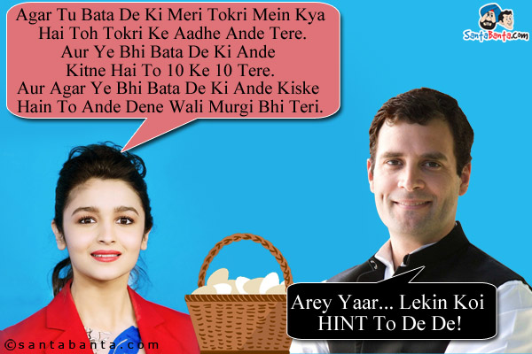 Alia Bhatt: Agar Tu Bata De Ki Meri Tokri Mein Kya Hai Toh Tokri Ke Aadhe Ande Tere.<br />
Aur Ye Bhi Bata De Ki Ande Kitne Hai To 10 Ke 10 Tere.<br />
Aur Agar Ye Bhi Bata De Ki Ande Kiske Hain To Ande Dene Wali Murgi Bhi Teri.<br />

Rahul Gandhi: Arey Yaar... Lekin Koi HINT To De De!