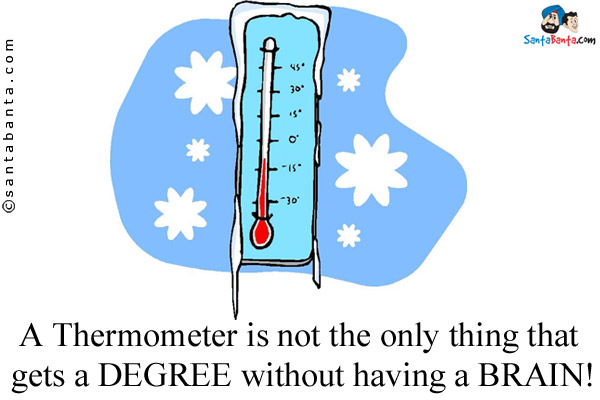 A Thermometer is not the only thing that gets a DEGREE without having a BRAIN!