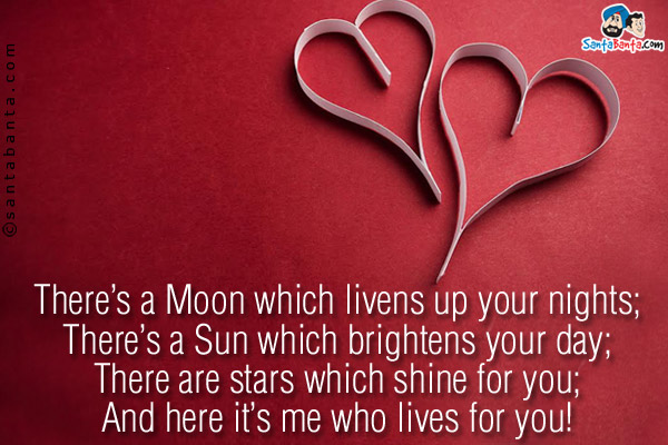 There's a Moon which livens up your nights;<br/>
There's a Sun which brightens your day;<br/>
There are stars which shine for you;<br/>
And here it's me who lives for you!