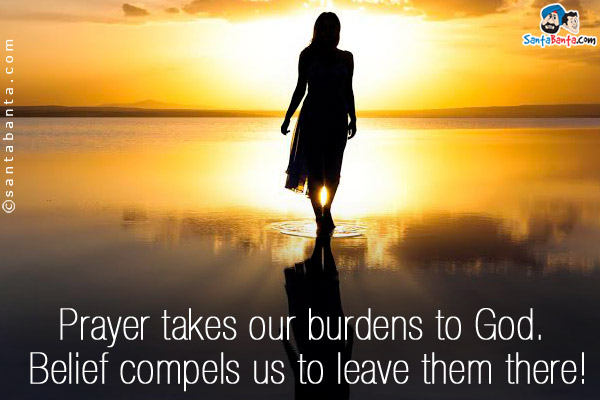 Prayer takes our burdens to God. Belief compels us to leave them there!