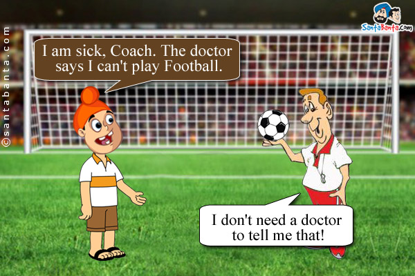 Pappu: I am sick, Coach. The doctor says I can't play Football.<br/>
Coach: I don't need a doctor to tell me that!