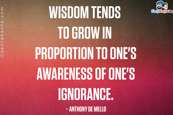 Wisdom tends to grow in proportion to one's awareness of one's ignorance.