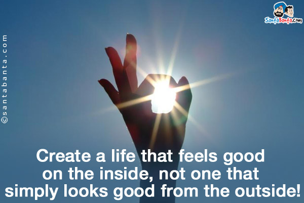 Create a life that feels good on the inside, not one that simply looks good from the outside!