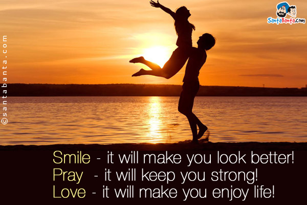 Smile - it will make you look better!<br/>
Pray - it will keep you strong!<br/>
Love - it will make you enjoy life!