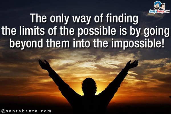 The only way of finding the limits of the possible is by going beyond them into the impossible!