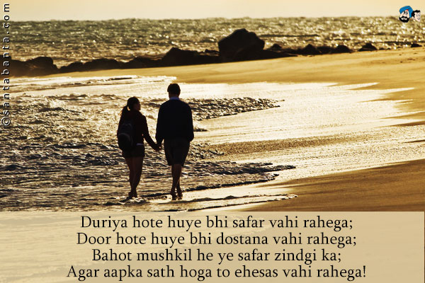 Duriya Hote Hue Bhi Safar Vahi Rahega;<br />
Door Hote Hue Bhi Dostana Vahi Rahega;<br />
Bahot Mushkil Hai Yeh Safar Zindgi Ka;<br />
Agar Aapka Sath Hoga To Ehsaas Vahi Rahega!