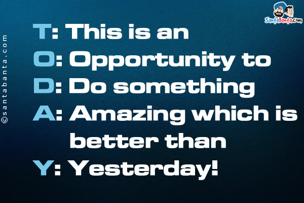 T: This is an<br/>
O: Opportunity to<br/>
D: Do something<br/>
A: Amazing which is better than<br/>
Y: Yesterday!