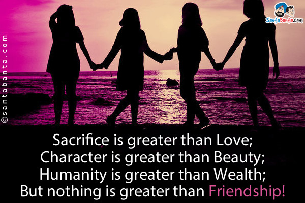 Sacrifice is greater than Love;<br/>
Character is greater than Beauty;<br/>
Humanity is greater than Wealth;<br/>
But nothing is greater than Friendship!