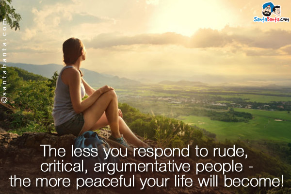 The less you respond to rude, critical, argumentative people - the more peaceful your life will become!