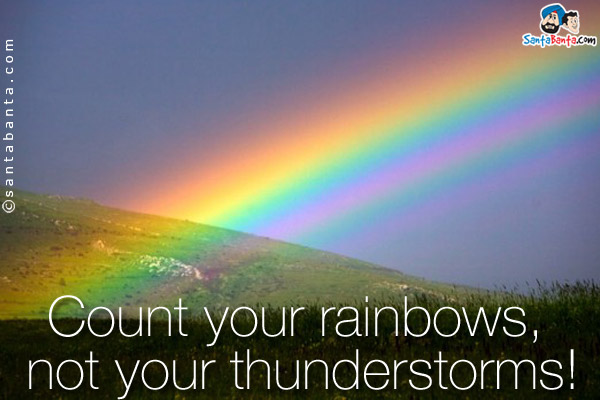 Count your rainbows, not your thunderstorms!