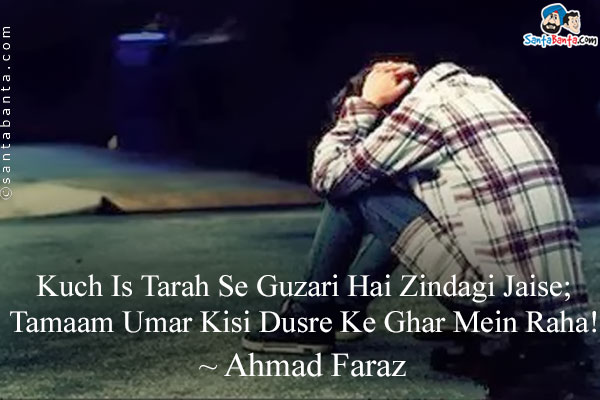 Kuch Is Tarah Se Guzari Hai Zindagi Jaise;<br />
Tamaam Umar Kisi Dusre Ke Ghar Mein Raha!