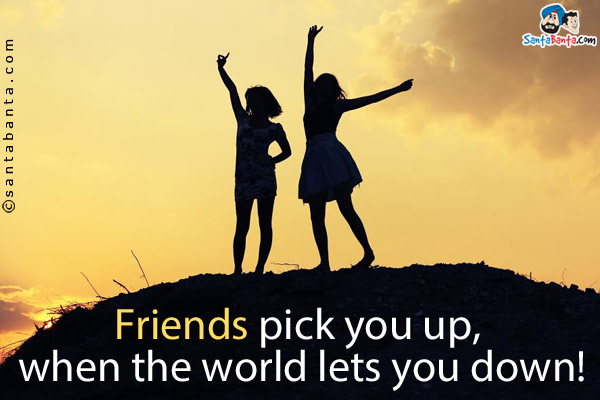 Friends pick you up, when the world lets you down!