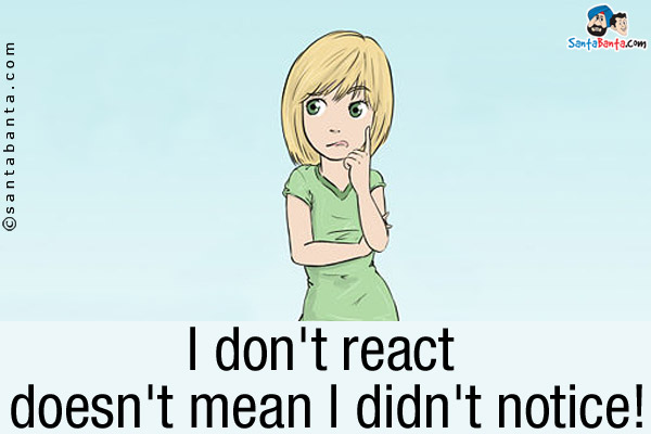 I don't react doesn't mean I didn't notice!