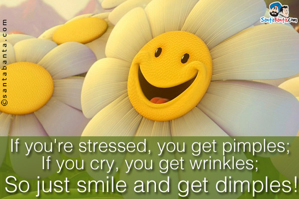 If you're stressed, you get pimples;<br />
If you cry, you get wrinkles;<br />
So just smile and get dimples!