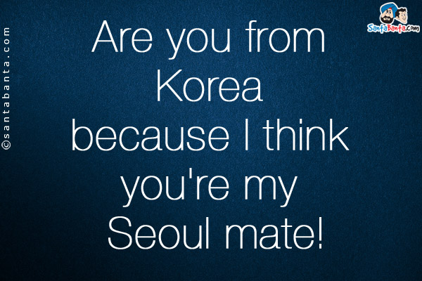 Are you from Korea because I think you're my Seoul mate!