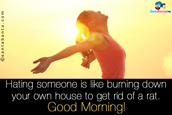 Hating someone is like burning down your own house to get rid of a rat.<br />
Good Morning!