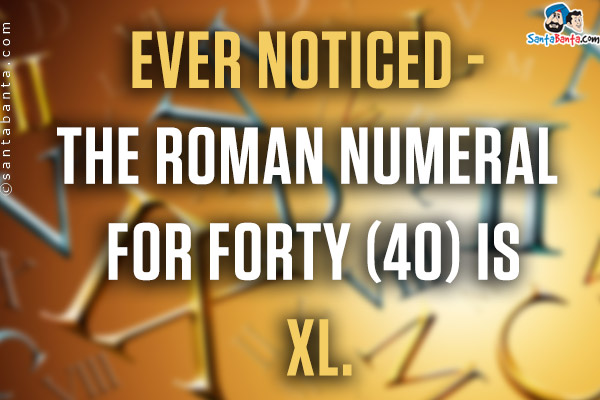 Ever noticed - The Roman Numeral for forty (40) is XL.