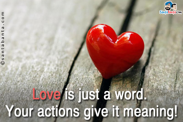 Love is just a word. Your actions give it meaning!