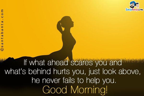 If what ahead scares you and what's behind hurts you, just look above, he never fails to help you.<br />
Good Morning!