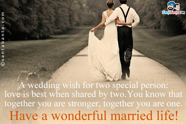 A wedding wish for two special person: love is best when shared by two.<br />
You know that together you are stronger, together you are one. Have a wonderful married life!