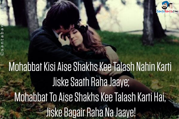 Mohabbat Kisi Aise Shakhs Kee Talash Nahin Karti Jiske Saath Raha Jaaye;<br />
Mohabbat To Aise Shakhs Kee Talash Karti Hai, Jiske Bagair Raha Na Jaaye!