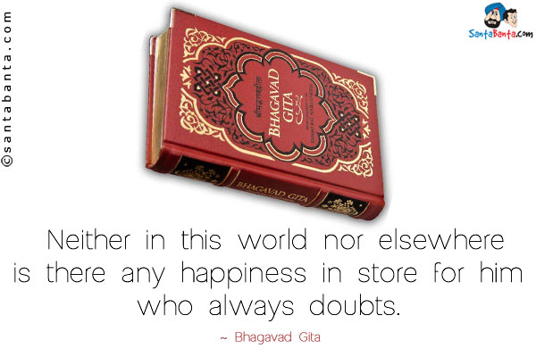 Neither in this world nor elsewhere is there any happiness in store for him who always doubts.