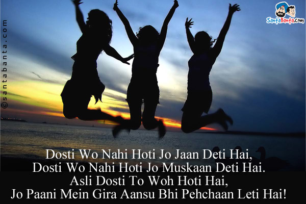 Dosti Wo Nahi Hoti Jo Jaan Deti Hai,<br />
Dosti Wo Nahi Hoti Jo Muskaan Deti Hai.<br />
Asli Dosti To Woh Hoti Hai,<br />
Jo Paani Mein Gira Aansu Bhi Pehchaan Leti Hai!