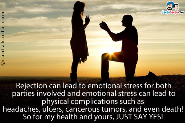 Rejection can lead to emotional stress for both parties involved and emotional stress can lead to physical complications such as headaches, ulcers, cancerous tumors, and even death! <br />
So for my health and yours, JUST SAY YES! 