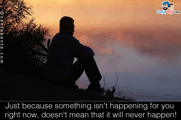 Just because something isn't happening for you right now, doesn't mean that it will never happen!