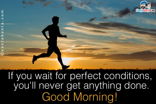 If you wait for perfect conditions, you'll never get anything done.<br />
Good Morning!