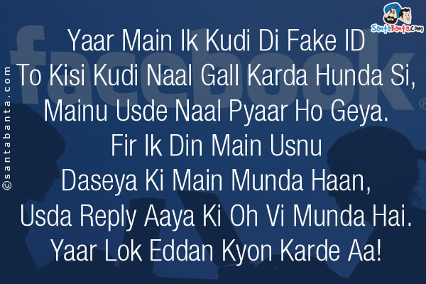 Yaar Main Ik Kudi Di Fake ID To Kisi Kudi Naal Gall Karda Hunda Si, Mainu Usde Naal Pyaar Ho Geya. Fir Ik Din Main Usnu Daseya Ki Main Munda Haan,<br />
Usda Reply Aaya Ki Oh Vi Munda Hai.<br />
Yaar Lok Eddan Kyon Karde Aa!