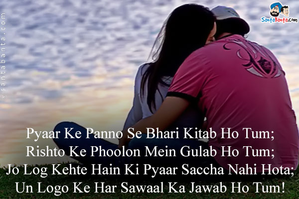 Pyaar Ke Panno Se Bhari Kitab Ho Tum;<br />
Rishto Ke Phoolon Mein Gulab Ho Tum;<br />
Jo Log Kehte Hain Ki Pyaar Saccha Nahi Hota;<br />	
Un Logo Ke Har Sawaal Ka Jawab Ho Tum!