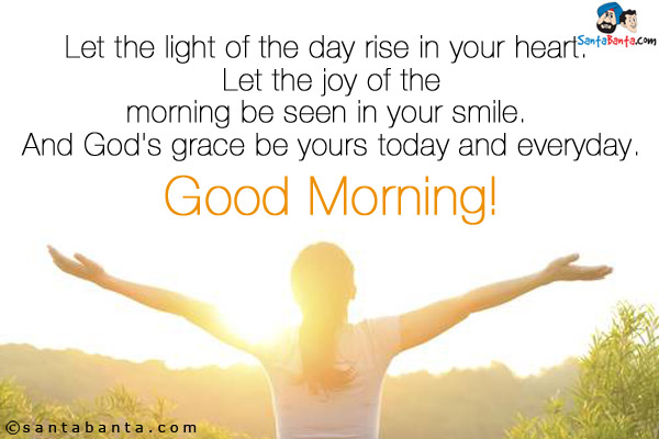 Let the light of the day rise in your heart.<br />
Let the joy of the morning be seen in your smile.<br />
And God's grace be yours today and everyday.<br />
Good Morning!