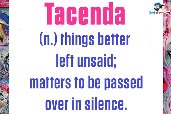 Tacenda<br />
(n.) things better left unsaid; matters to be passed over in silence.