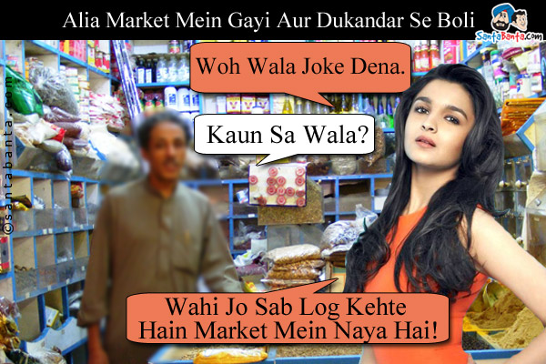 Alia Market Mein Gayi Aur Dukandar Se Boli: Woh Wala Joke Dena.<br />

Dukandar: Kaun Sa Wala?<br />

Alia: Wahi Jo Sab Log Kehte Hain Market Mein Naya Hai!