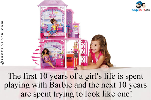 The first 10 years of a girl's life is spent playing with Barbie and the next 10 years are spent trying to look like one!