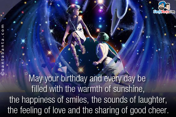 May your birthday and every day be filled with the warmth of sunshine, the happiness of smiles, the sounds of laughter, the feeling of love and the sharing of good cheer.