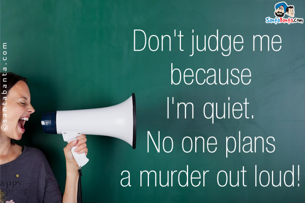 Don't judge me because I'm quiet. No one plans a murder out loud!