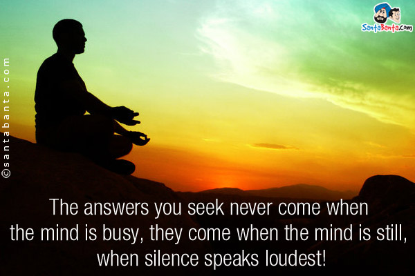 The answers you seek never come when the mind is busy, they come when the mind is still, when silence speaks loudest!