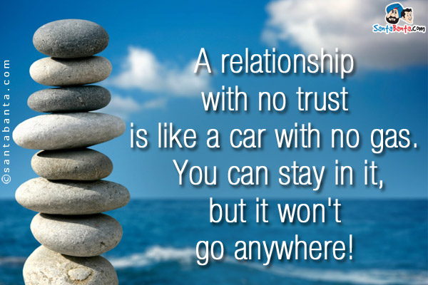 A relationship with no trust is like a car with no gas. You can stay in it, but it won't go anywhere!