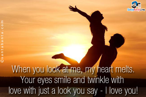 When you look at me, my heart melts.<br/>
Your eyes smile and twinkle with love with just a look you say - I love you!