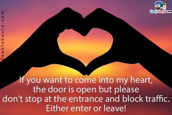 If you want to come into my heart, the door is open but please don't stop at the entrance and block traffic.<br/>
Either enter or leave!