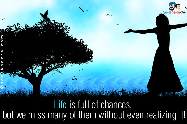 Life is full of chances, but we miss many of them without even realizing it!