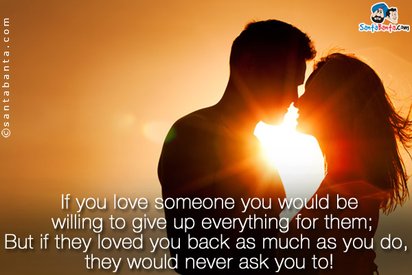 If you love someone you would be willing to give up everything for them;<br/>
But if they loved you back as much as you do, they would never ask you to!
 