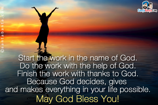 Start the work in the name of God.<br/>
Do the work with the help of God.<br/>
Finish the work with thanks to God.<br/>
Because God decides, gives and makes everything in your life possible.<br/>
May God Bless You!