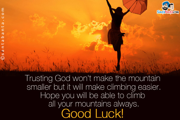 Trusting God won't make the mountain smaller but it will make climbing easier.<br/> 
Hope you will be able to climb all your mountains always.<br/> 
Good Luck!