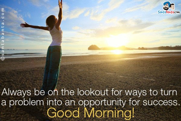 Always be on the lookout for ways to turn a problem into an opportunity for success.<br/>
Good Morning!
