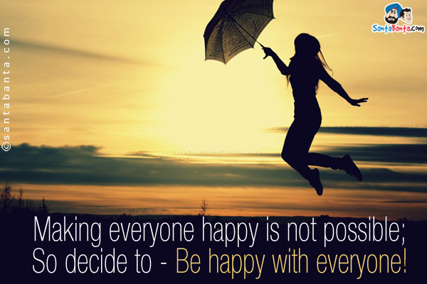 Making everyone happy is not possible;<br />
So decide to - Be happy with everyone!